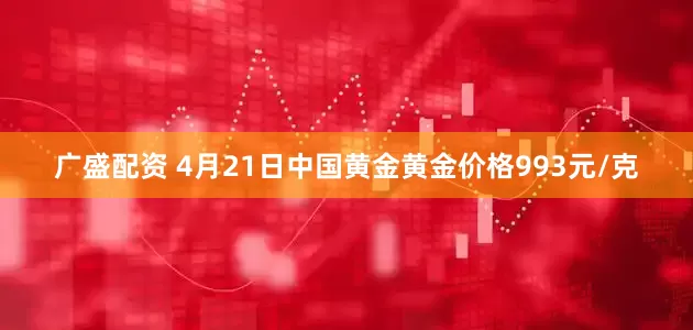 广盛配资 4月21日中国黄金黄金价格993元/克