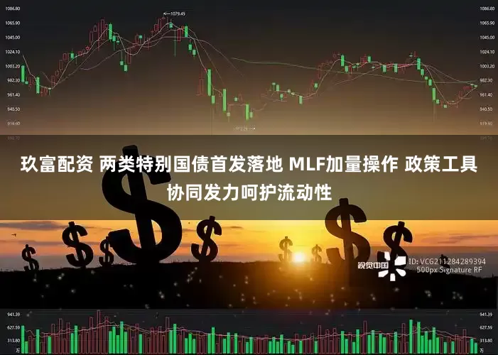 玖富配资 两类特别国债首发落地 MLF加量操作 政策工具协同发力呵护流动性