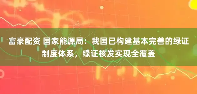 富豪配资 国家能源局：我国已构建基本完善的绿证制度体系，绿证核发实现全覆盖