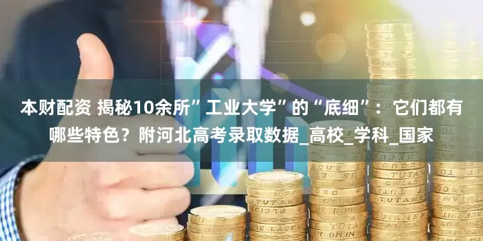 本财配资 揭秘10余所”工业大学”的“底细”：它们都有哪些特色？附河北高考录取数据_高校_学科_国家