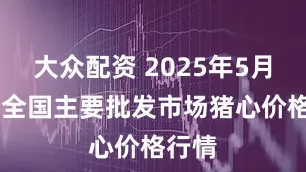 大众配资 2025年5月29日全国主要批发市场猪心价格行情