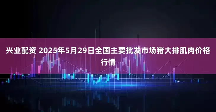 兴业配资 2025年5月29日全国主要批发市场猪大排肌肉价格行情