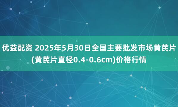 优益配资 2025年5月30日全国主要批发市场黄芪片(黄芪片直径0.4-0.6cm)价格行情