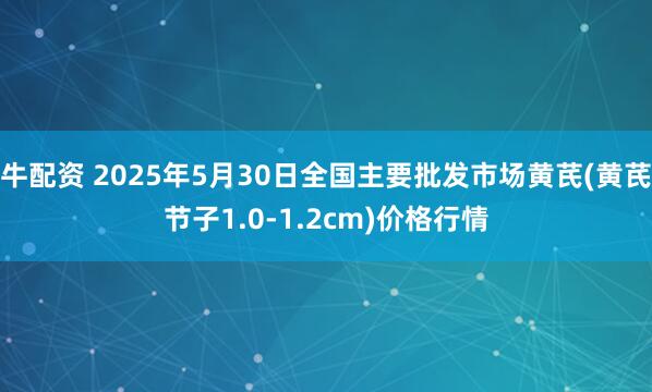 牛配资 2025年5月30日全国主要批发市场黄芪(黄芪节子1.0-1.2cm)价格行情