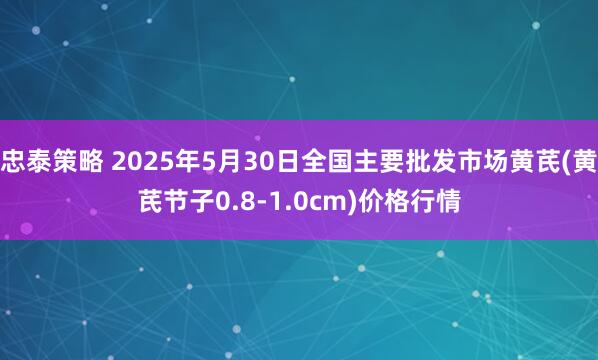 忠泰策略 2025年5月30日全国主要批发市场黄芪(黄芪节子0.8-1.0cm)价格行情