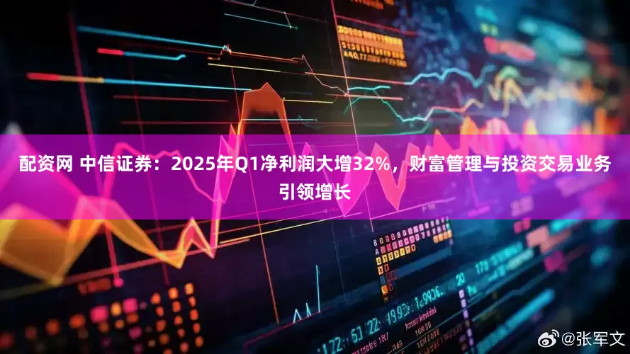 配资网 中信证券：2025年Q1净利润大增32%，财富管理与投资交易业务引领增长