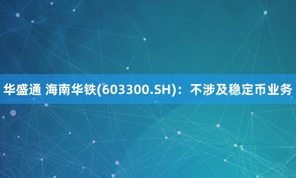 华盛通 海南华铁(603300.SH)：不涉及稳定币业务