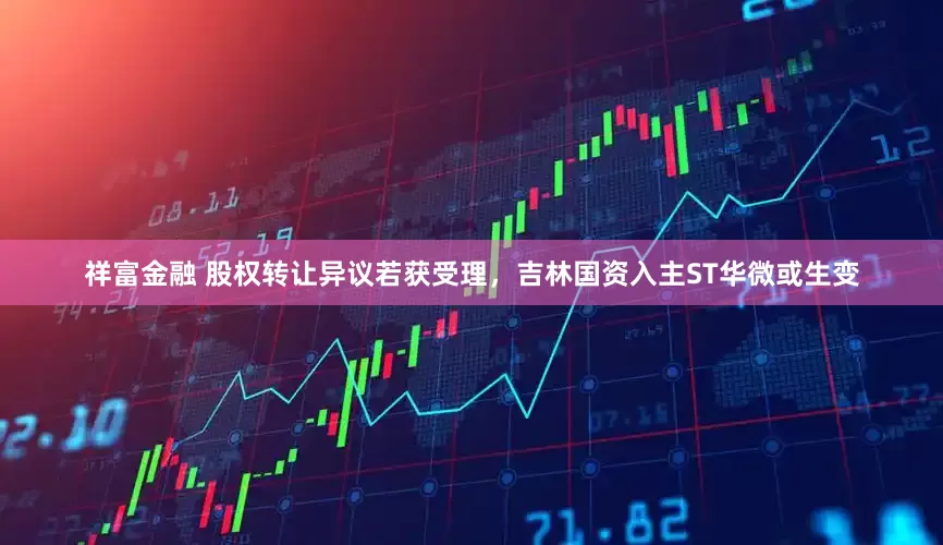 祥富金融 股权转让异议若获受理，吉林国资入主ST华微或生变