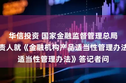 华信投资 国家金融监督管理总局有关司局负责人就《金融机构产品适当性管理办法》答记者问