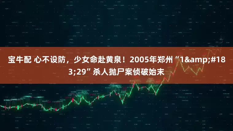 宝牛配 心不设防，少女命赴黄泉！2005年郑州“1·29”杀人抛尸案侦破始末