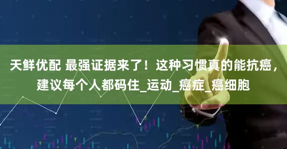 天鲜优配 最强证据来了！这种习惯真的能抗癌，建议每个人都码住_运动_癌症_癌细胞