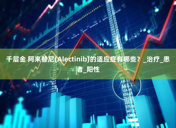 千层金 阿来替尼(Alectinib)的适应症有哪些？_治疗_患者_阳性