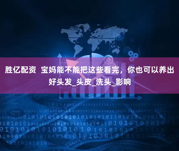 胜亿配资  宝妈能不能把这些看完，你也可以养出好头发_头皮_洗头_影响