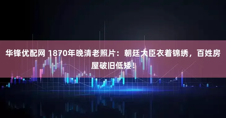 华锋优配网 1870年晚清老照片：朝廷大臣衣着锦绣，百姓房屋破旧低矮！