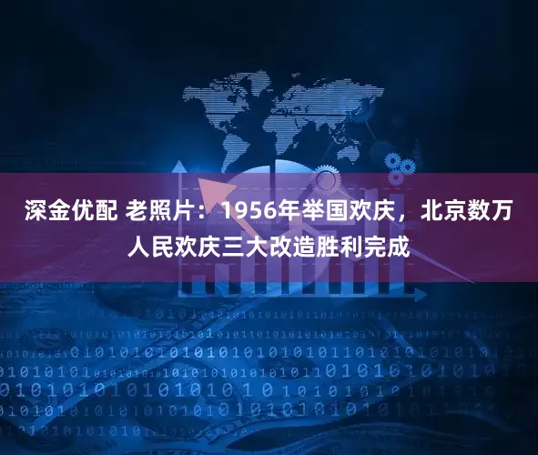 深金优配 老照片：1956年举国欢庆，北京数万人民欢庆三大改造胜利完成