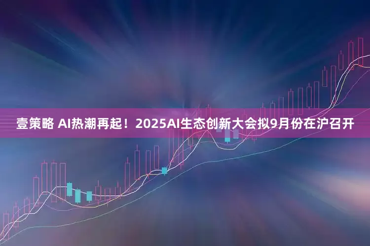 壹策略 AI热潮再起！2025AI生态创新大会拟9月份在沪召开