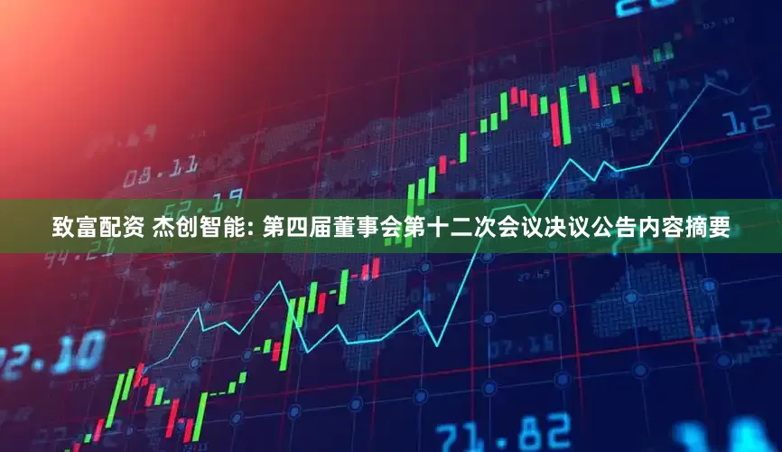 致富配资 杰创智能: 第四届董事会第十二次会议决议公告内容摘要