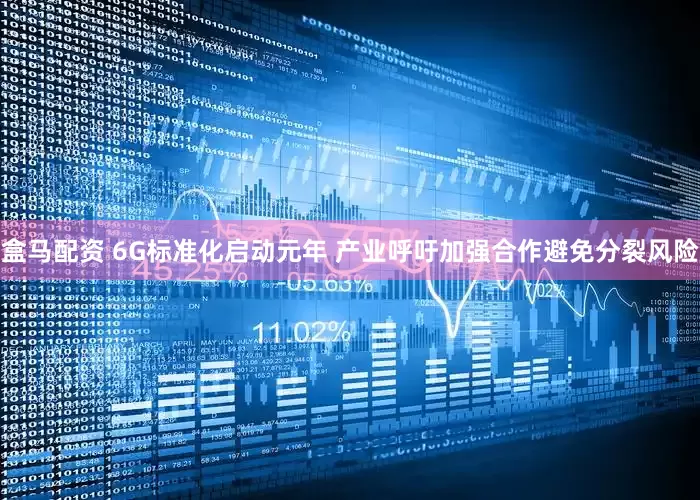 盒马配资 6G标准化启动元年 产业呼吁加强合作避免分裂风险