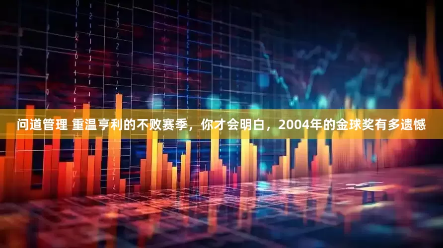 问道管理 重温亨利的不败赛季，你才会明白，2004年的金球奖有多遗憾