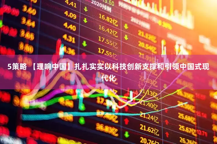 5策略 【理响中国】扎扎实实以科技创新支撑和引领中国式现代化