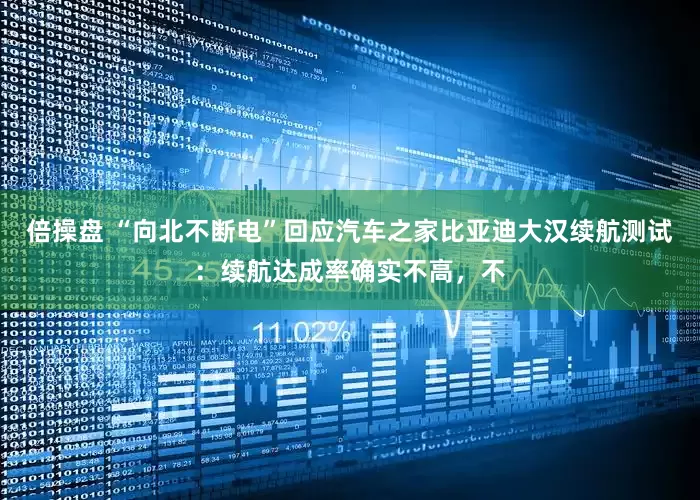 倍操盘 “向北不断电”回应汽车之家比亚迪大汉续航测试：续航达成率确实不高，不